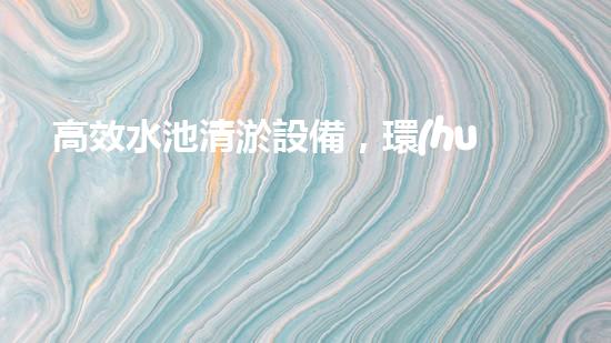 高效水池清淤設備，環(huán)保清潔新選擇！